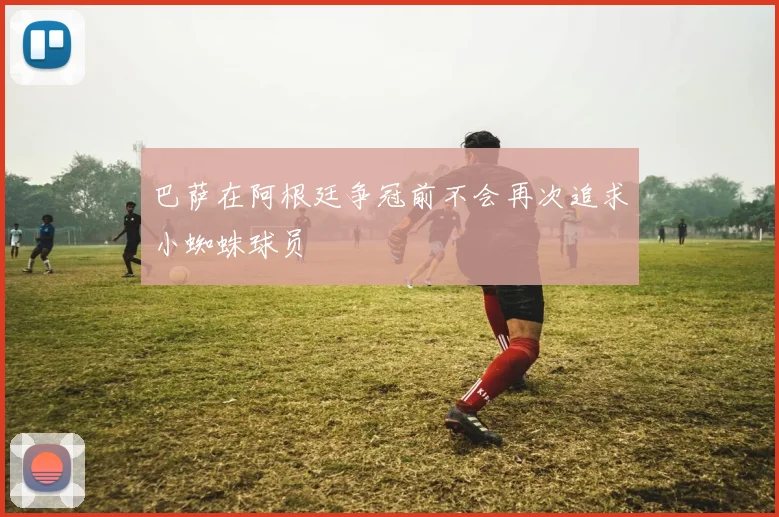 巴萨在阿根廷争冠前不会再次追求小蜘蛛球员
