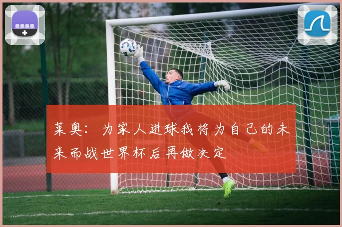 莱奥：为家人进球我将为自己的未来而战世界杯后再做决定