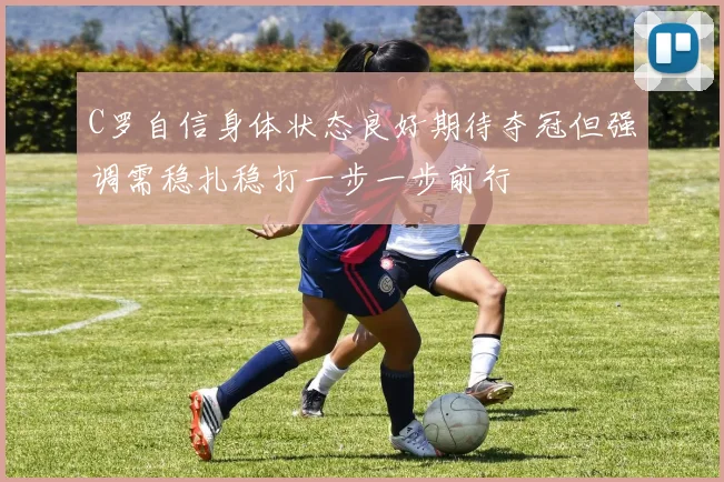 C罗自信身体状态良好期待夺冠但强调需稳扎稳打一步一步前行