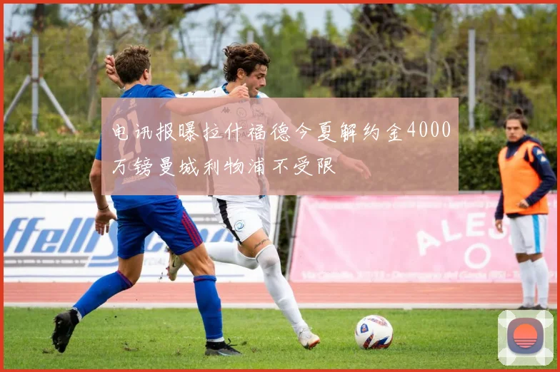 电讯报曝拉什福德今夏解约金4000万镑曼城利物浦不受限