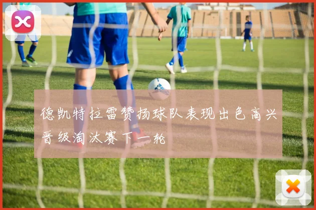 德凯特拉雷赞扬球队表现出色高兴晋级淘汰赛下一轮