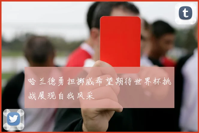 哈兰德勇担挪威希望期待世界杯挑战展现自我风采