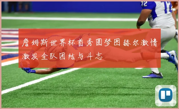 詹姆斯世界杯首秀圆梦图赫尔激情激发全队团结与斗志