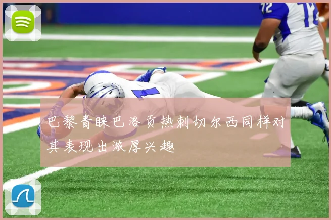 巴黎青睐巴洛贡热刺切尔西同样对其表现出浓厚兴趣