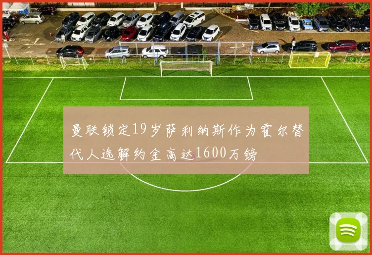 曼联锁定19岁萨利纳斯作为霍尔替代人选解约金高达1600万镑
