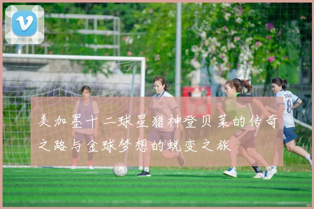美加墨十二球星猎神登贝莱的传奇之路与金球梦想的蜕变之旅