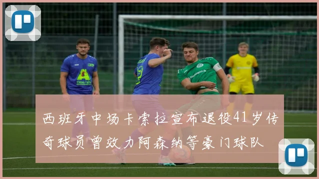 西班牙中场卡索拉宣布退役41岁传奇球员曾效力阿森纳等豪门球队