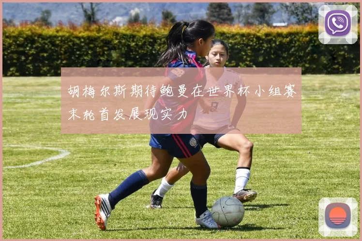 胡梅尔斯期待鲍曼在世界杯小组赛末轮首发展现实力
