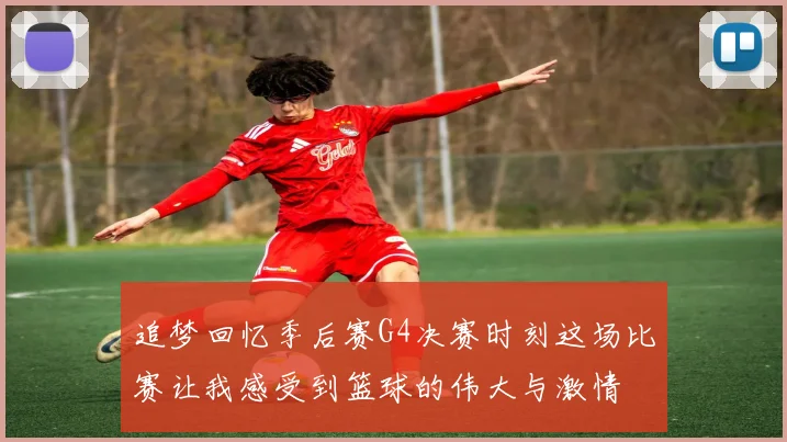 追梦回忆季后赛G4决赛时刻这场比赛让我感受到篮球的伟大与激情