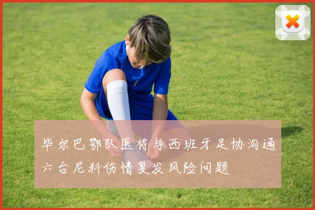 毕尔巴鄂队医将与西班牙足协沟通六台尼科伤情复发风险问题