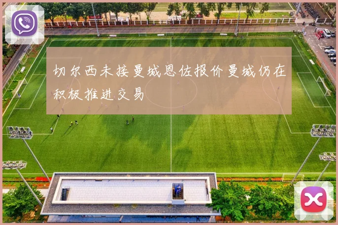 切尔西未接曼城恩佐报价曼城仍在积极推进交易